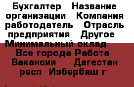 Бухгалтер › Название организации ­ Компания-работодатель › Отрасль предприятия ­ Другое › Минимальный оклад ­ 1 - Все города Работа » Вакансии   . Дагестан респ.,Избербаш г.